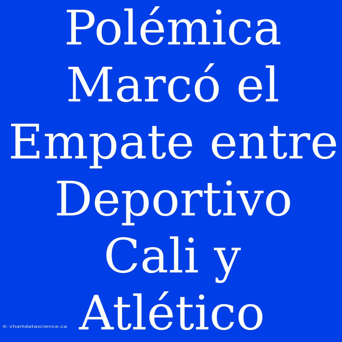 Polémica Marcó El Empate Entre Deportivo Cali Y Atlético