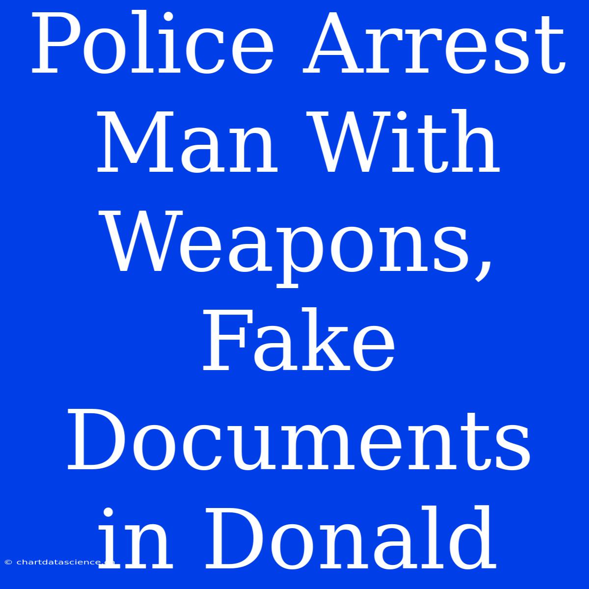 Police Arrest Man With Weapons, Fake Documents In Donald