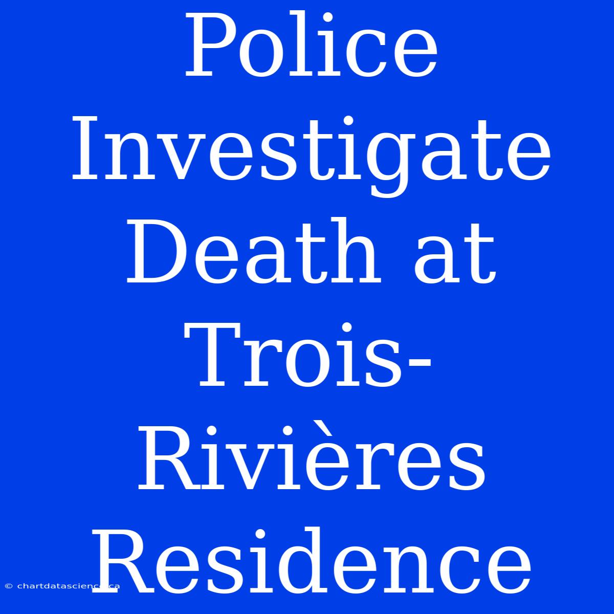 Police Investigate Death At Trois-Rivières Residence