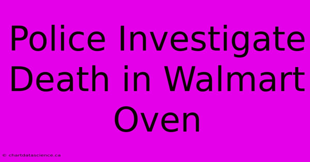 Police Investigate Death In Walmart Oven