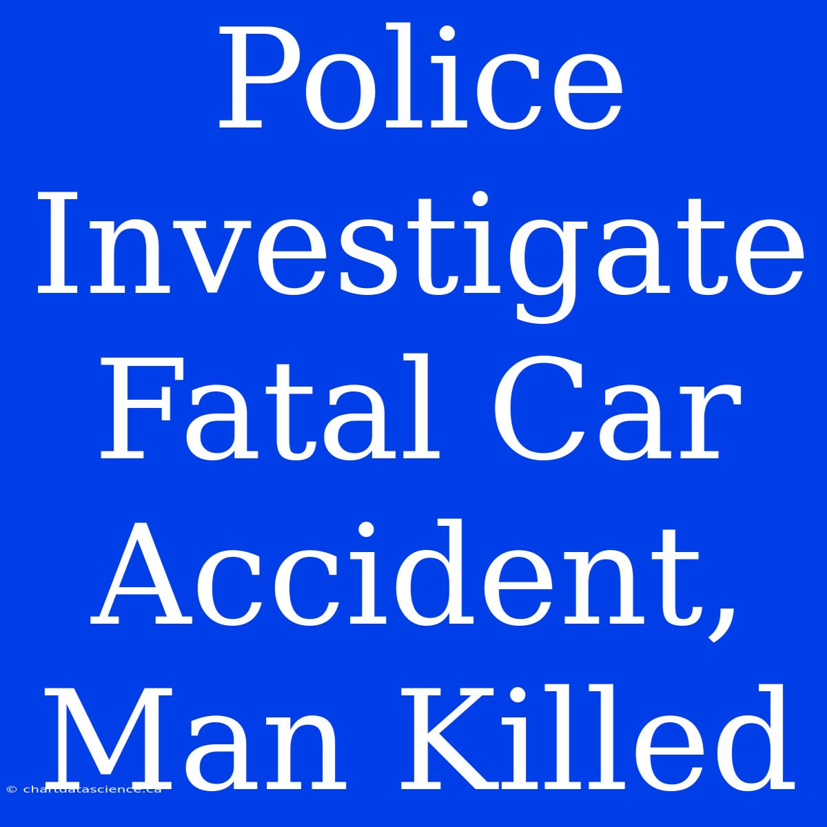 Police Investigate Fatal Car Accident, Man Killed