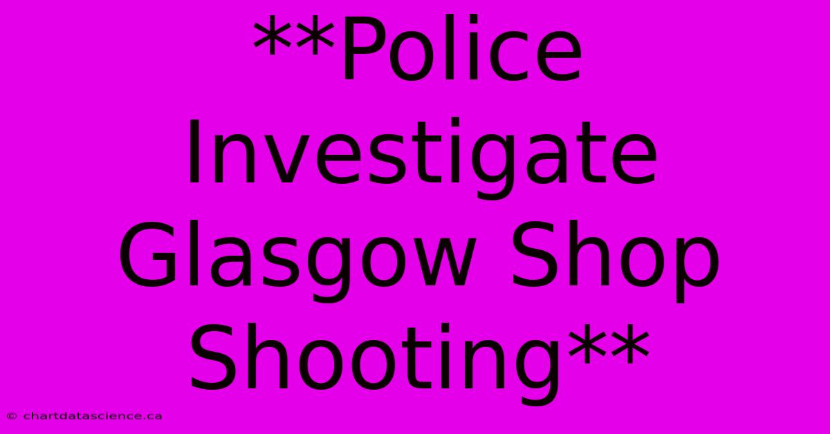 **Police Investigate Glasgow Shop Shooting**