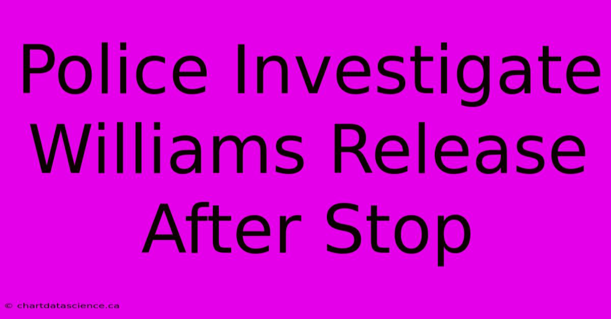 Police Investigate Williams Release After Stop