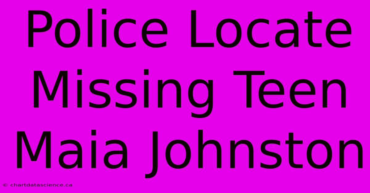 Police Locate Missing Teen Maia Johnston