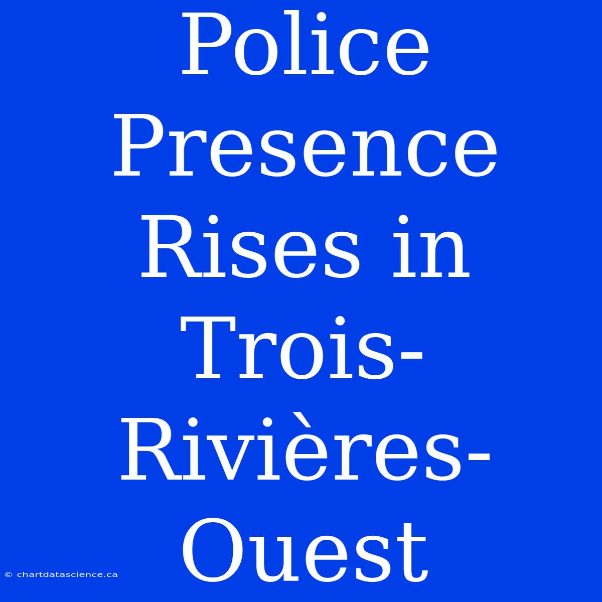 Police Presence Rises In Trois-Rivières-Ouest