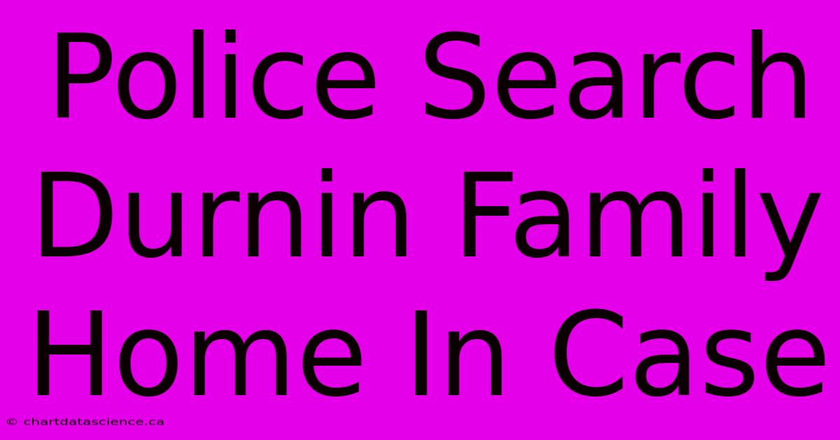 Police Search Durnin Family Home In Case