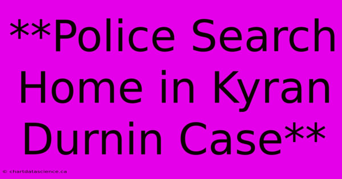 **Police Search Home In Kyran Durnin Case**