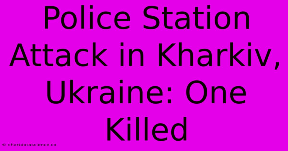 Police Station Attack In Kharkiv, Ukraine: One Killed