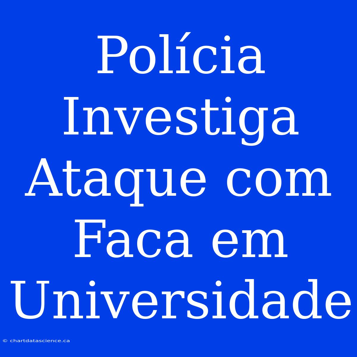 Polícia Investiga Ataque Com Faca Em Universidade