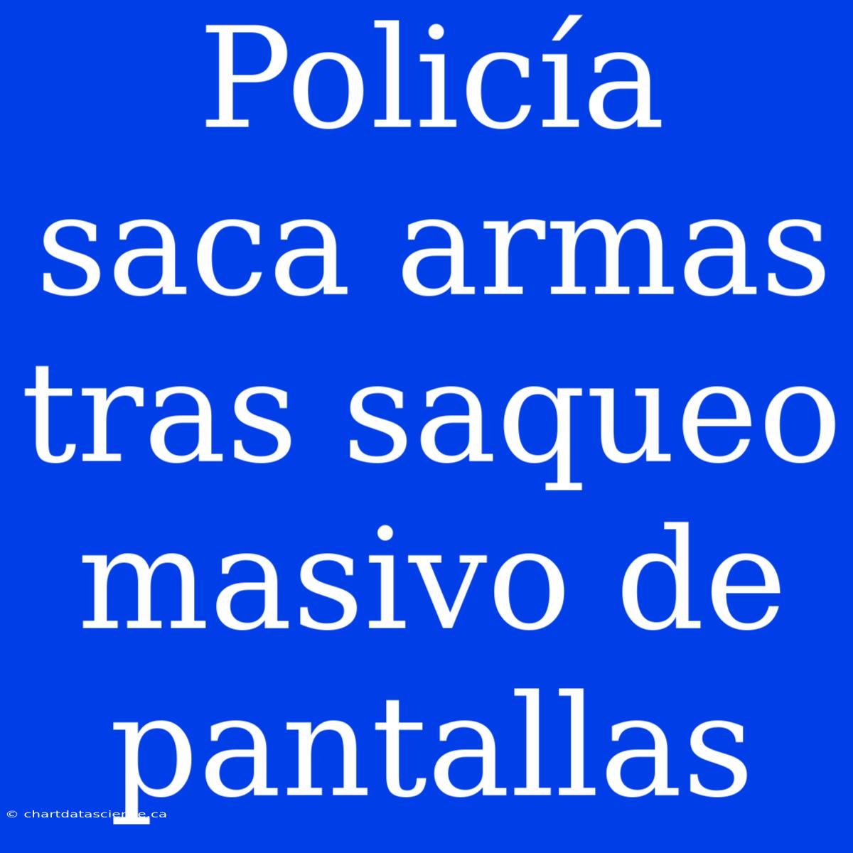 Policía Saca Armas Tras Saqueo Masivo De Pantallas