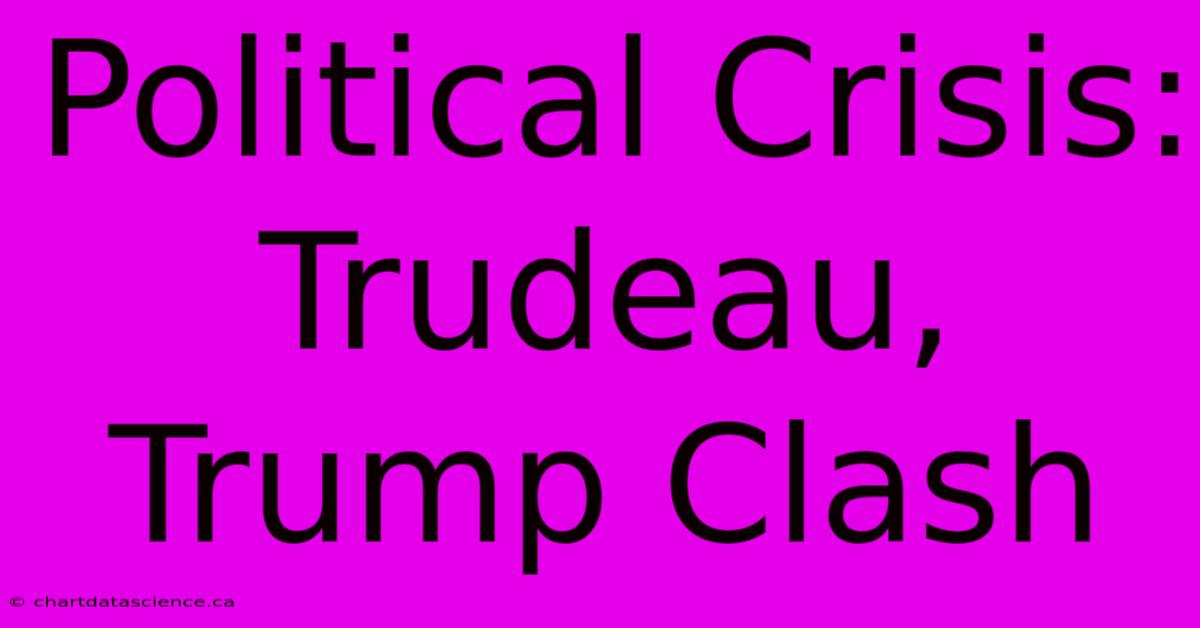 Political Crisis: Trudeau, Trump Clash