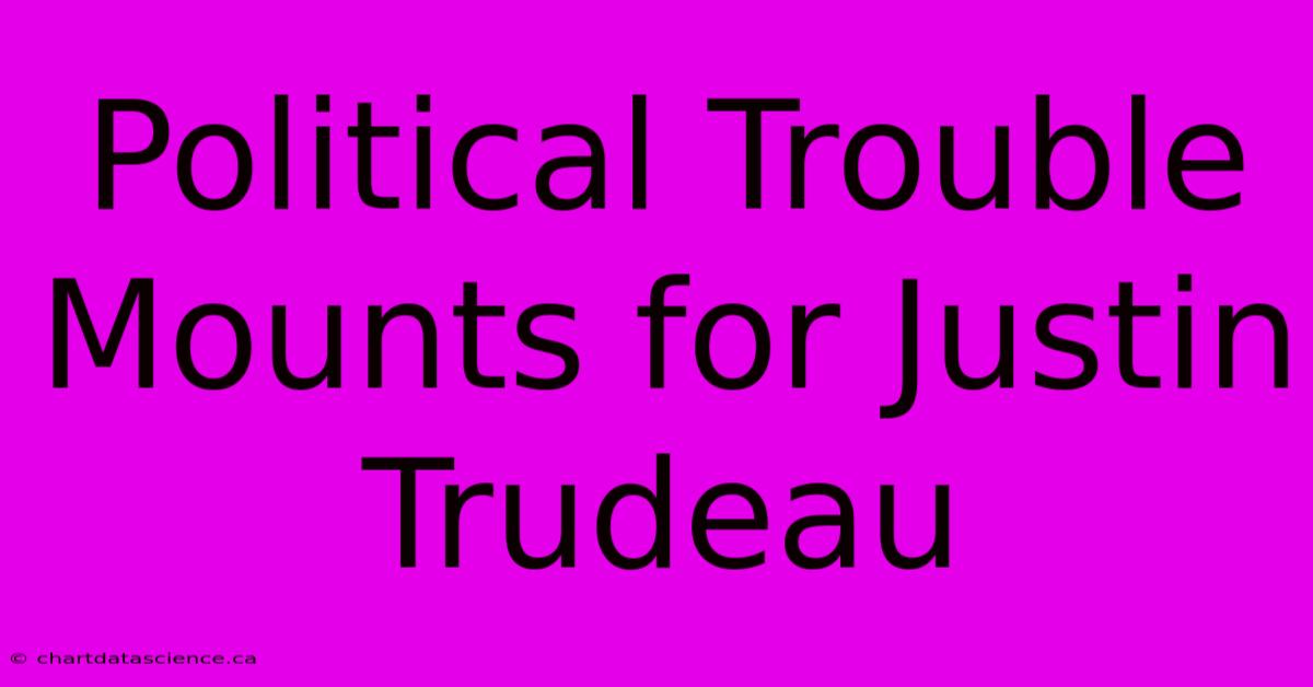 Political Trouble Mounts For Justin Trudeau