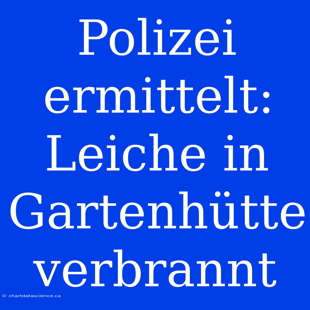 Polizei Ermittelt: Leiche In Gartenhütte Verbrannt