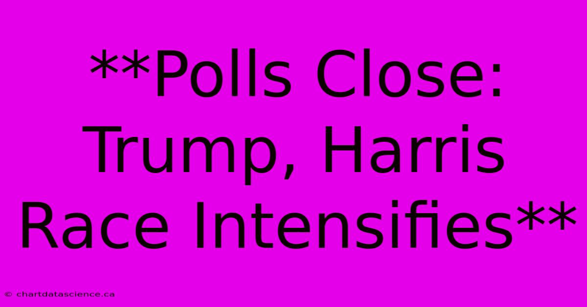 **Polls Close: Trump, Harris Race Intensifies**