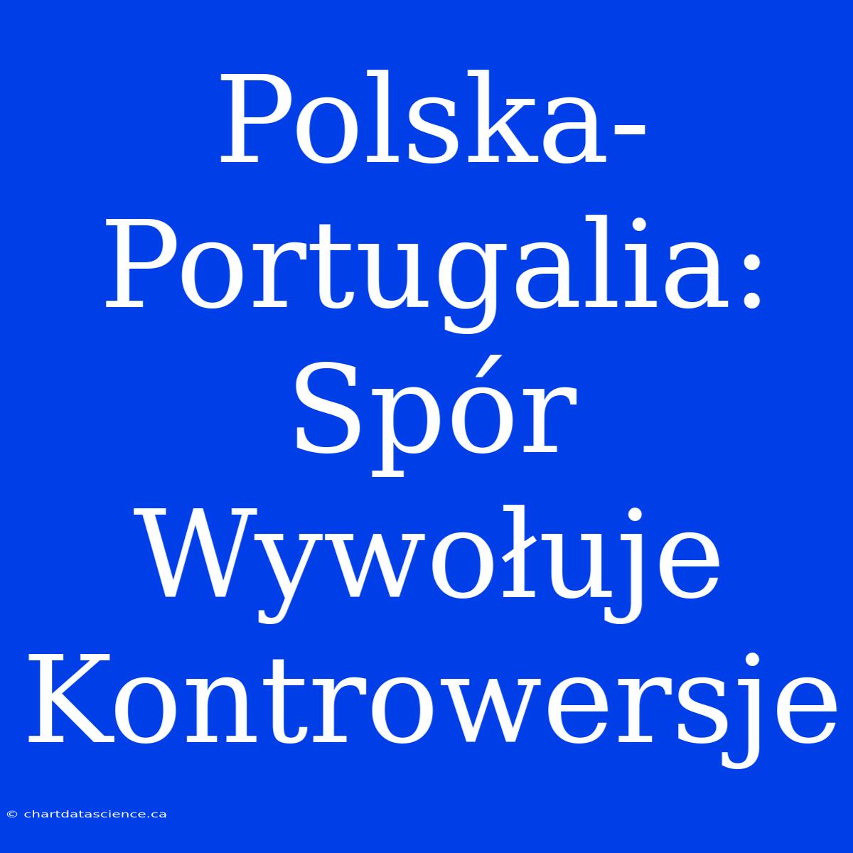 Polska-Portugalia: Spór Wywołuje Kontrowersje