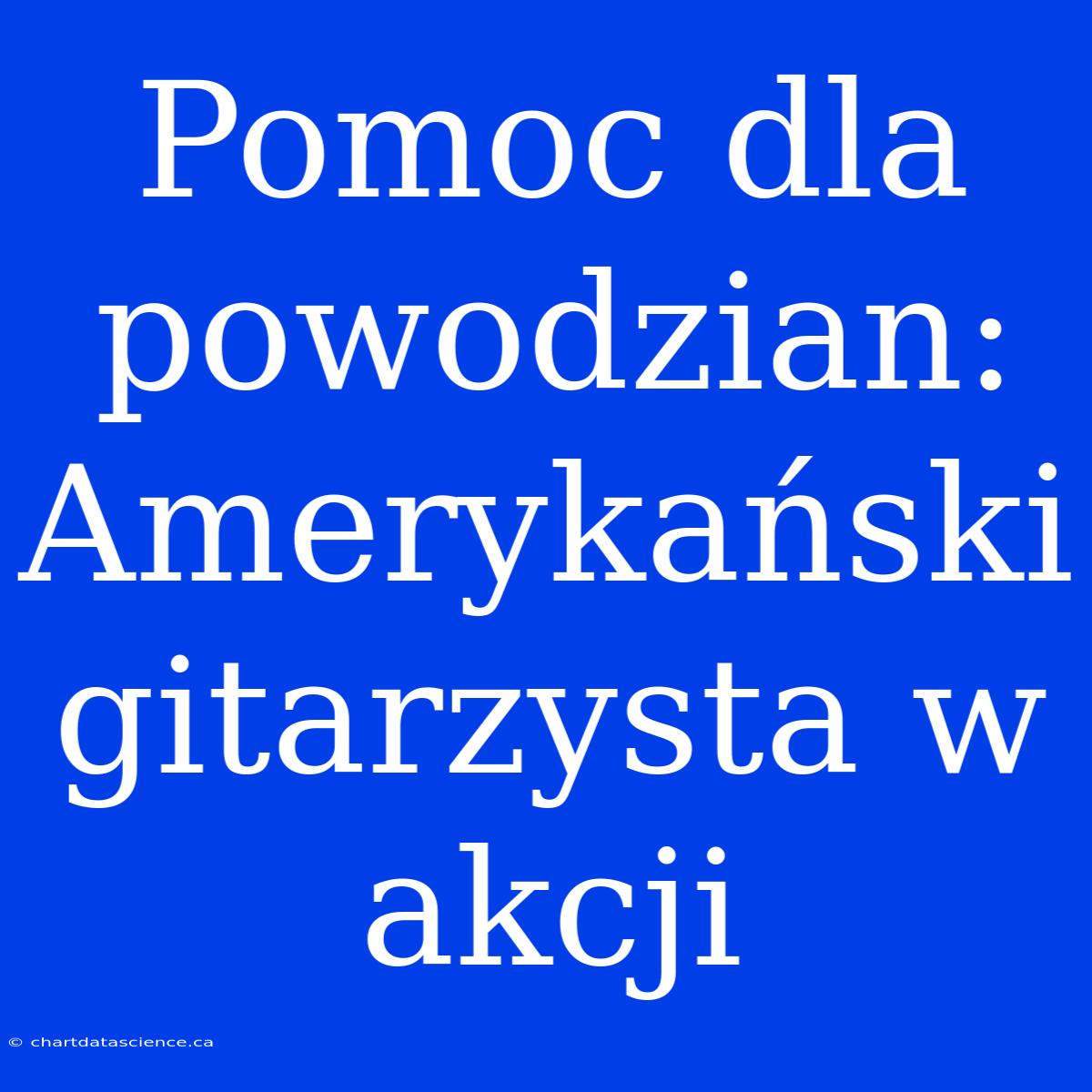 Pomoc Dla Powodzian: Amerykański Gitarzysta W Akcji