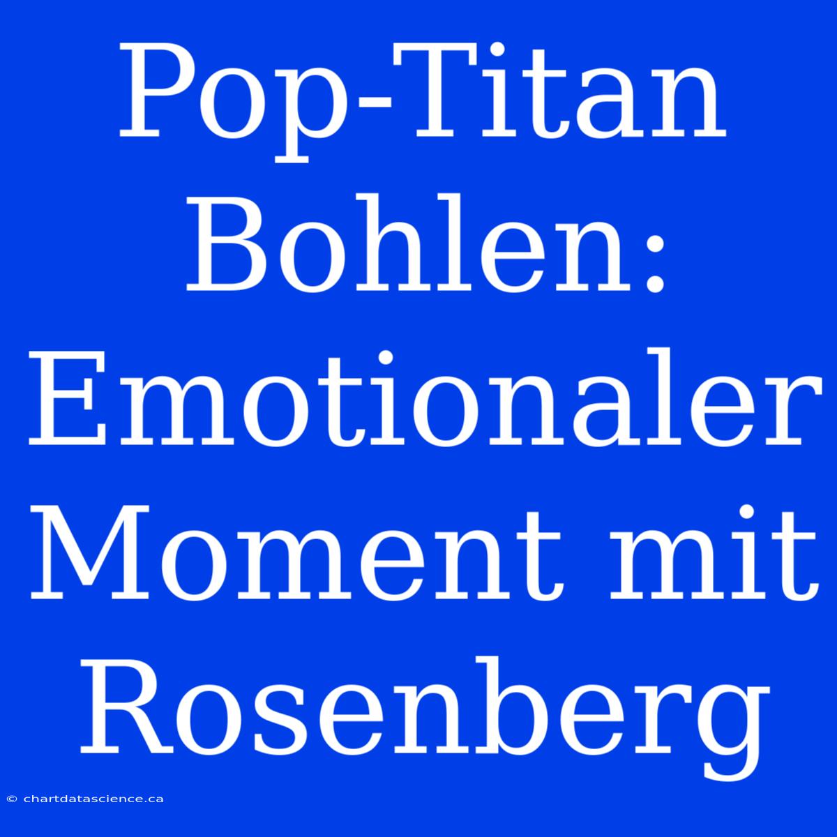 Pop-Titan Bohlen: Emotionaler Moment Mit Rosenberg