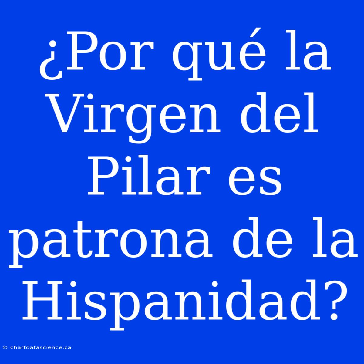 ¿Por Qué La Virgen Del Pilar Es Patrona De La Hispanidad?