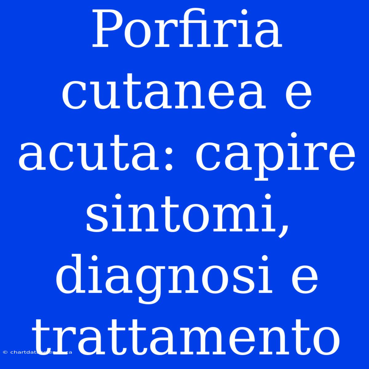 Porfiria Cutanea E Acuta: Capire Sintomi, Diagnosi E Trattamento