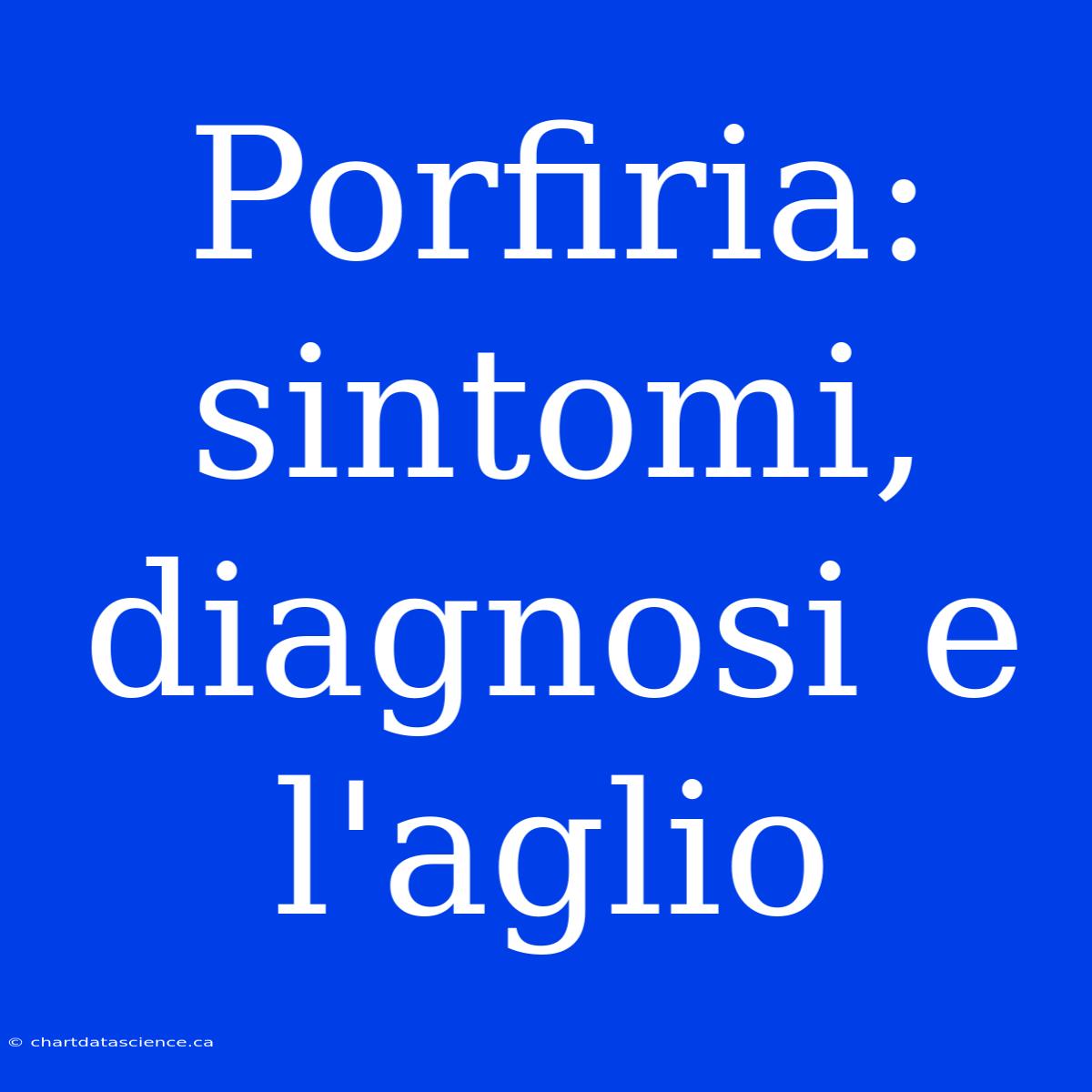 Porfiria: Sintomi, Diagnosi E L'aglio