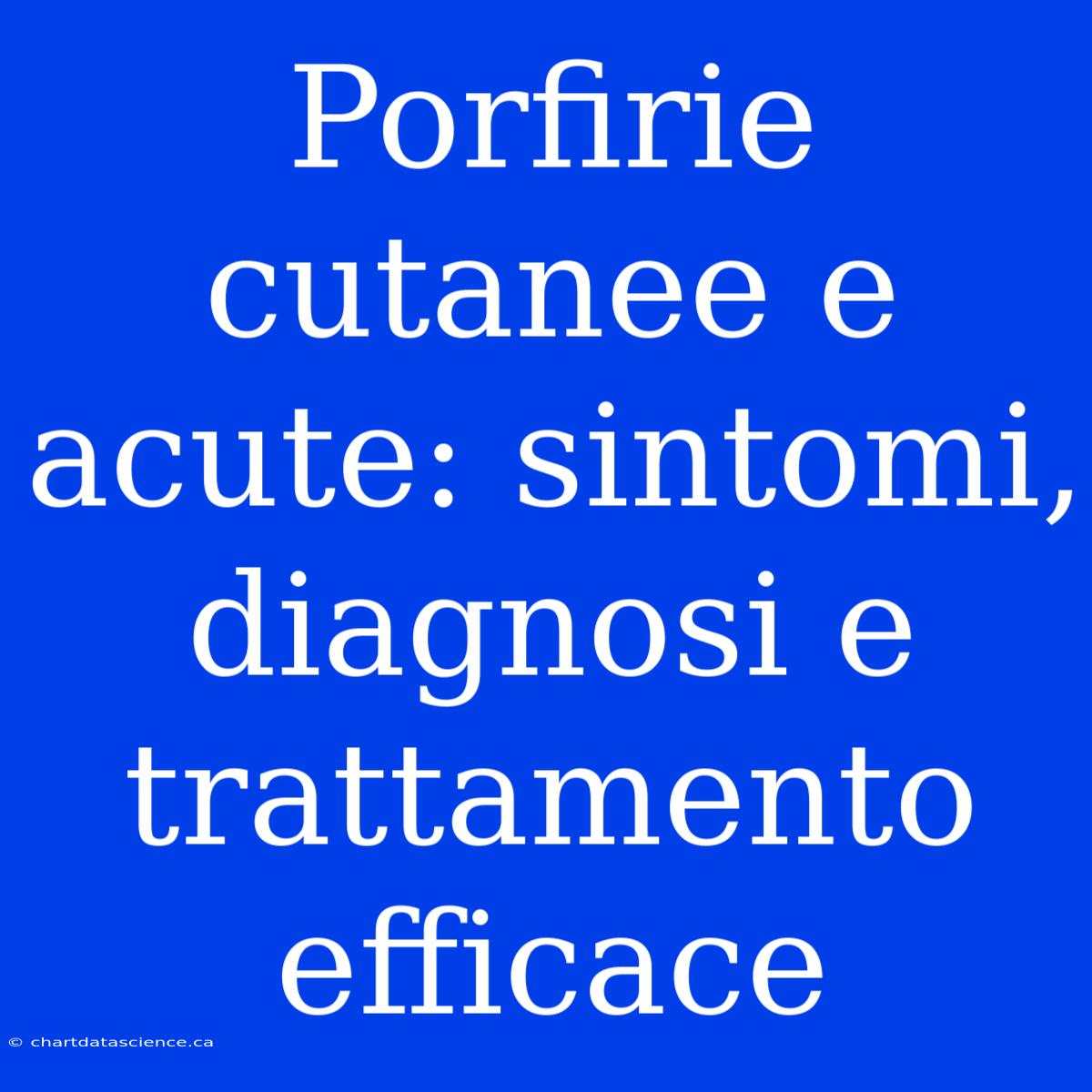 Porfirie Cutanee E Acute: Sintomi, Diagnosi E Trattamento Efficace