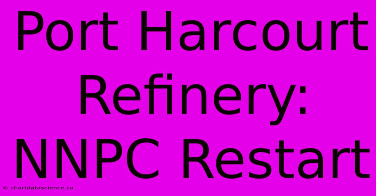 Port Harcourt Refinery: NNPC Restart