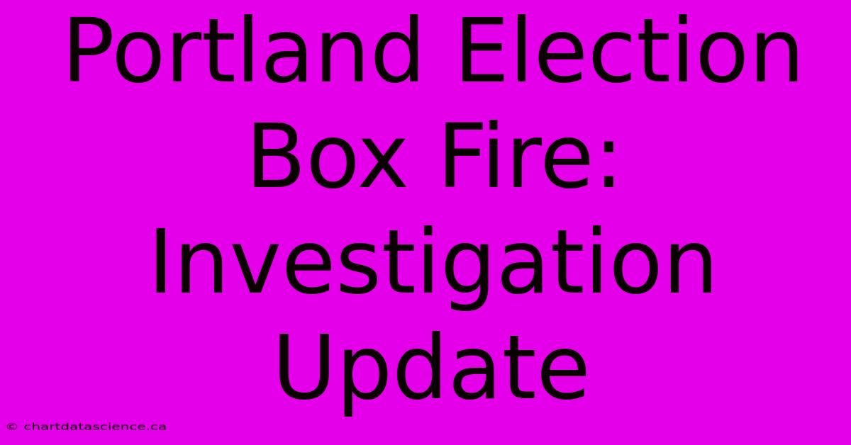 Portland Election Box Fire: Investigation Update