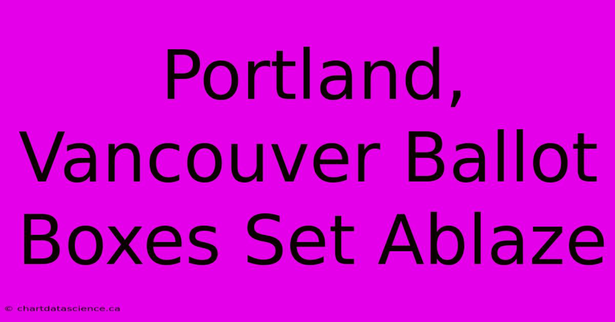 Portland, Vancouver Ballot Boxes Set Ablaze