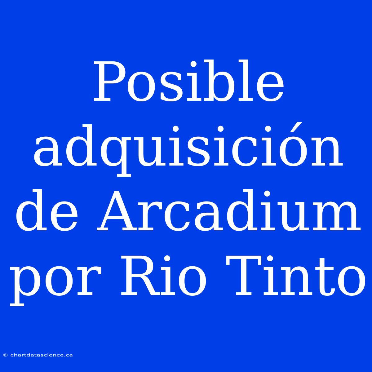 Posible Adquisición De Arcadium Por Rio Tinto