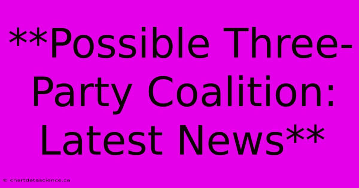 **Possible Three-Party Coalition: Latest News**