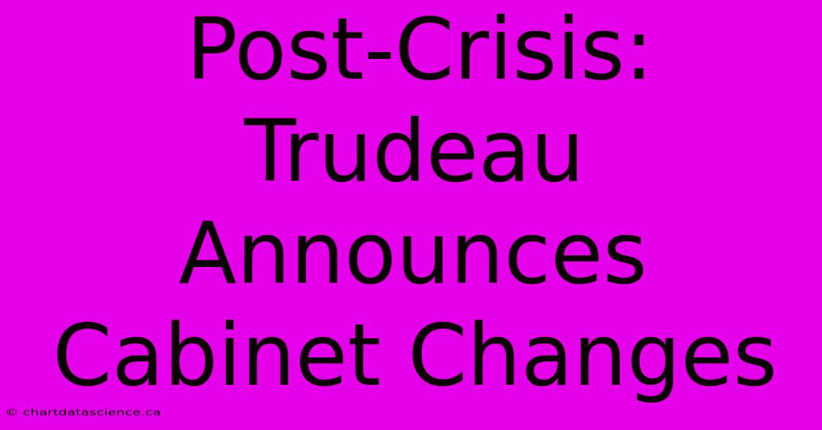 Post-Crisis: Trudeau Announces Cabinet Changes