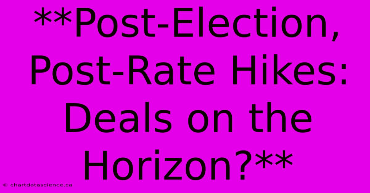 **Post-Election, Post-Rate Hikes: Deals On The Horizon?**