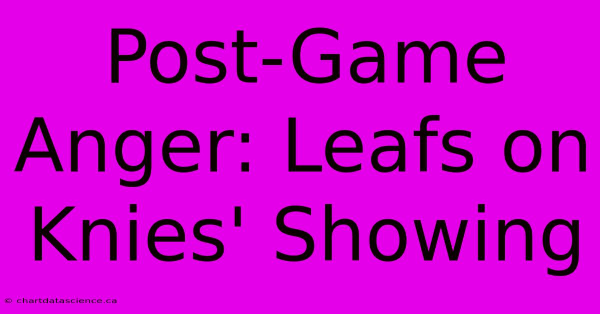 Post-Game Anger: Leafs On Knies' Showing