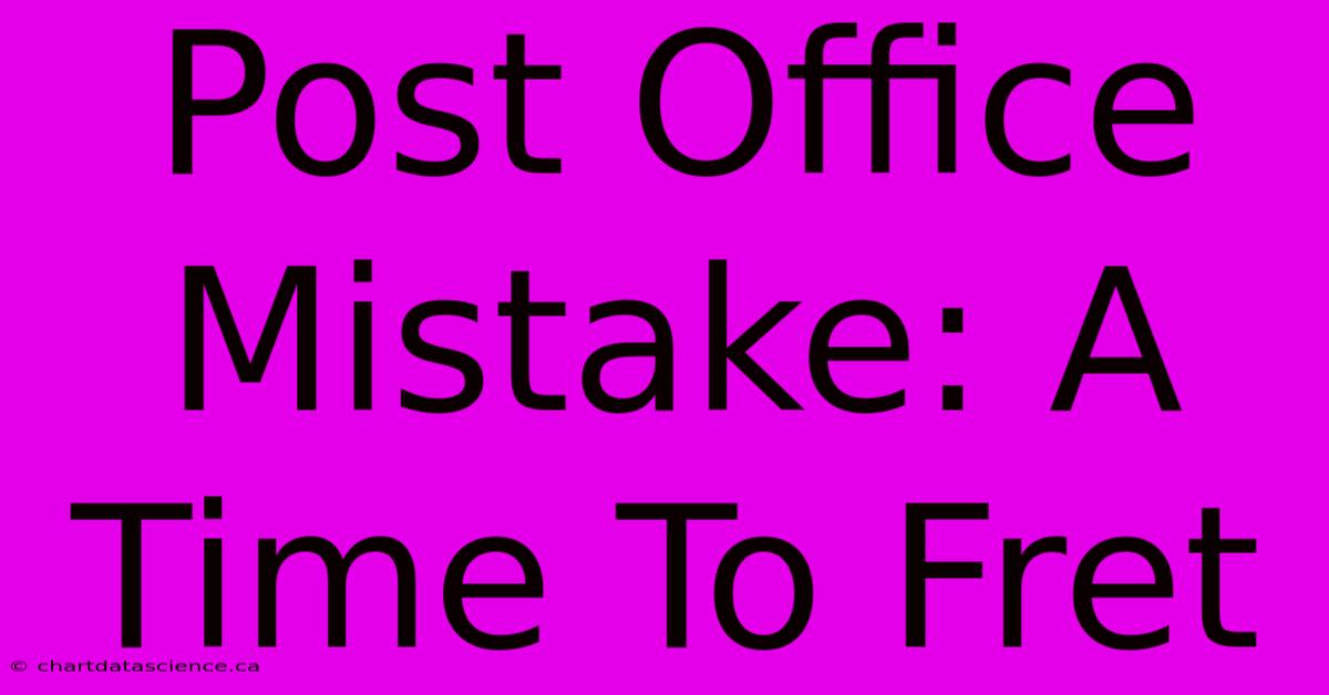 Post Office Mistake: A Time To Fret