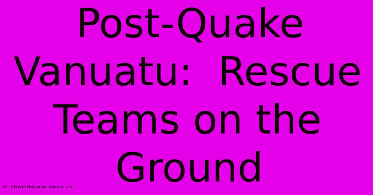 Post-Quake Vanuatu:  Rescue Teams On The Ground