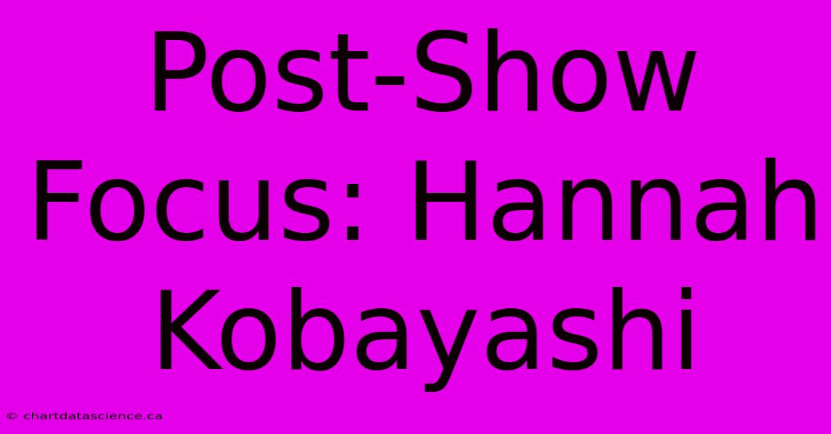 Post-Show Focus: Hannah Kobayashi