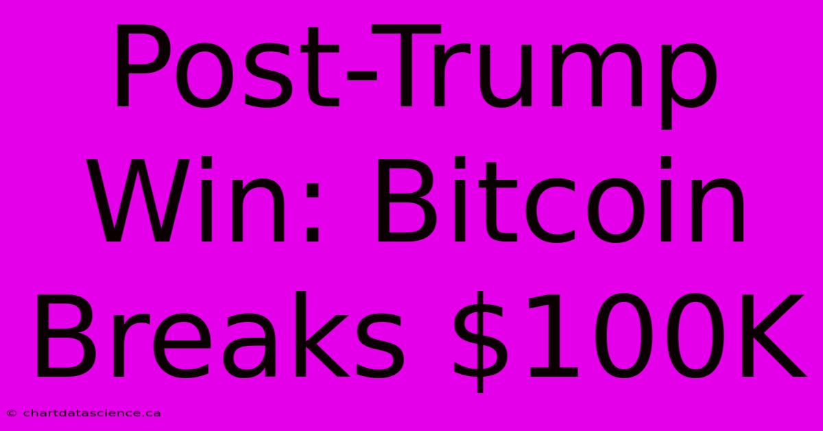 Post-Trump Win: Bitcoin Breaks $100K