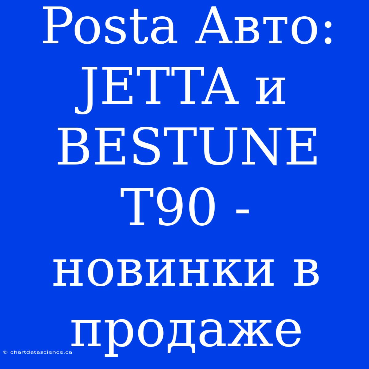 Posta Авто: JETTA И BESTUNE T90 - Новинки В Продаже