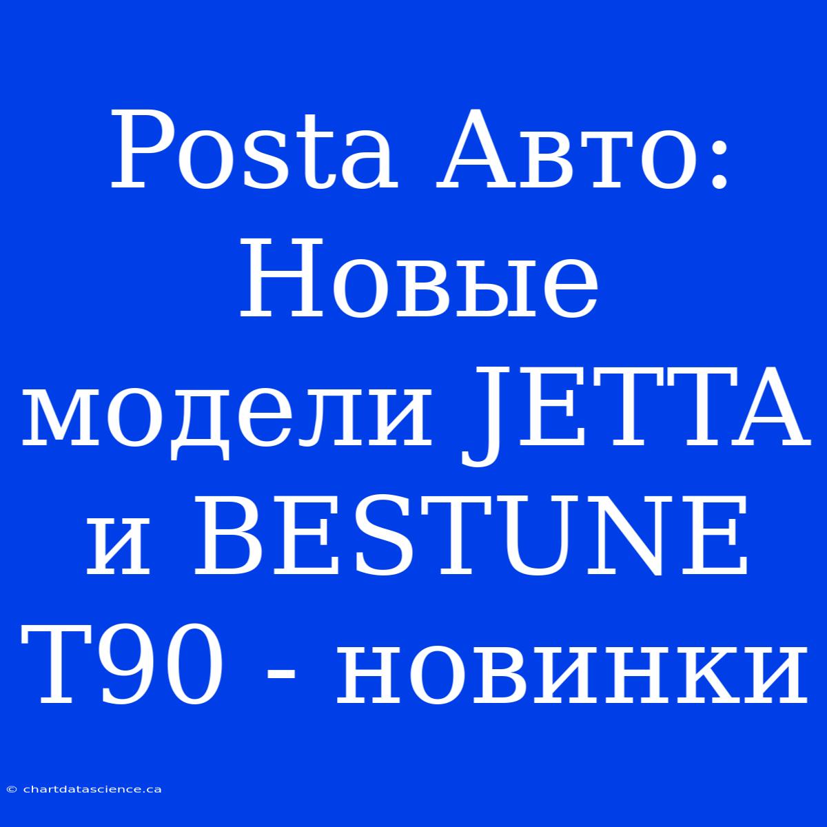 Posta Авто: Новые Модели JETTA И BESTUNE T90 - Новинки