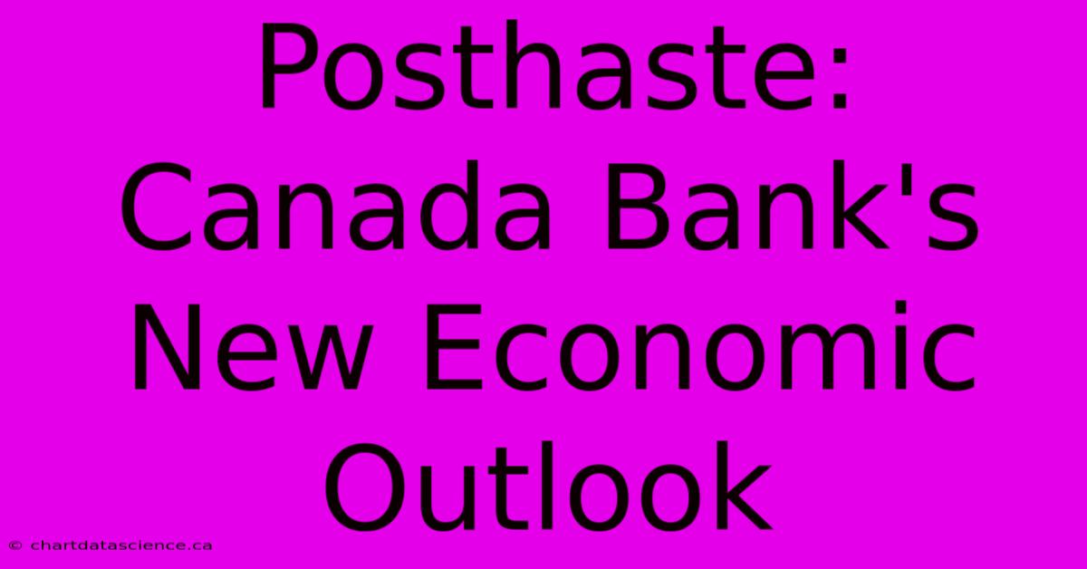 Posthaste:  Canada Bank's New Economic Outlook