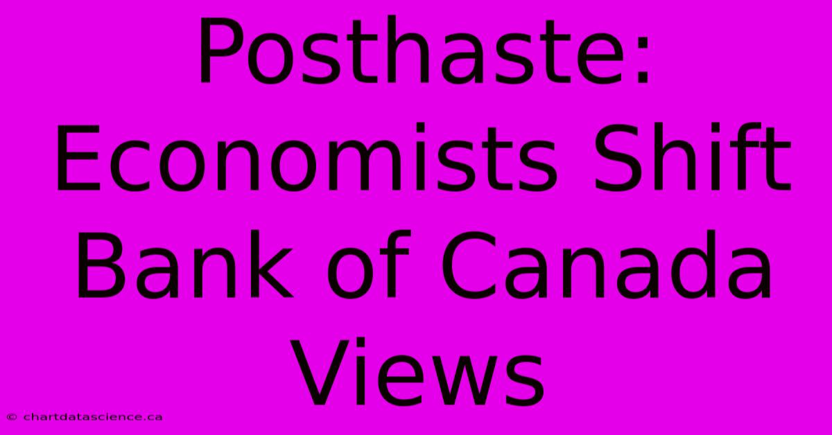 Posthaste: Economists Shift Bank Of Canada Views