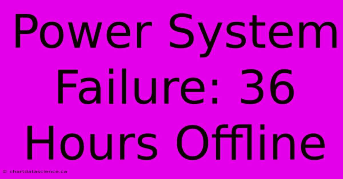 Power System Failure: 36 Hours Offline