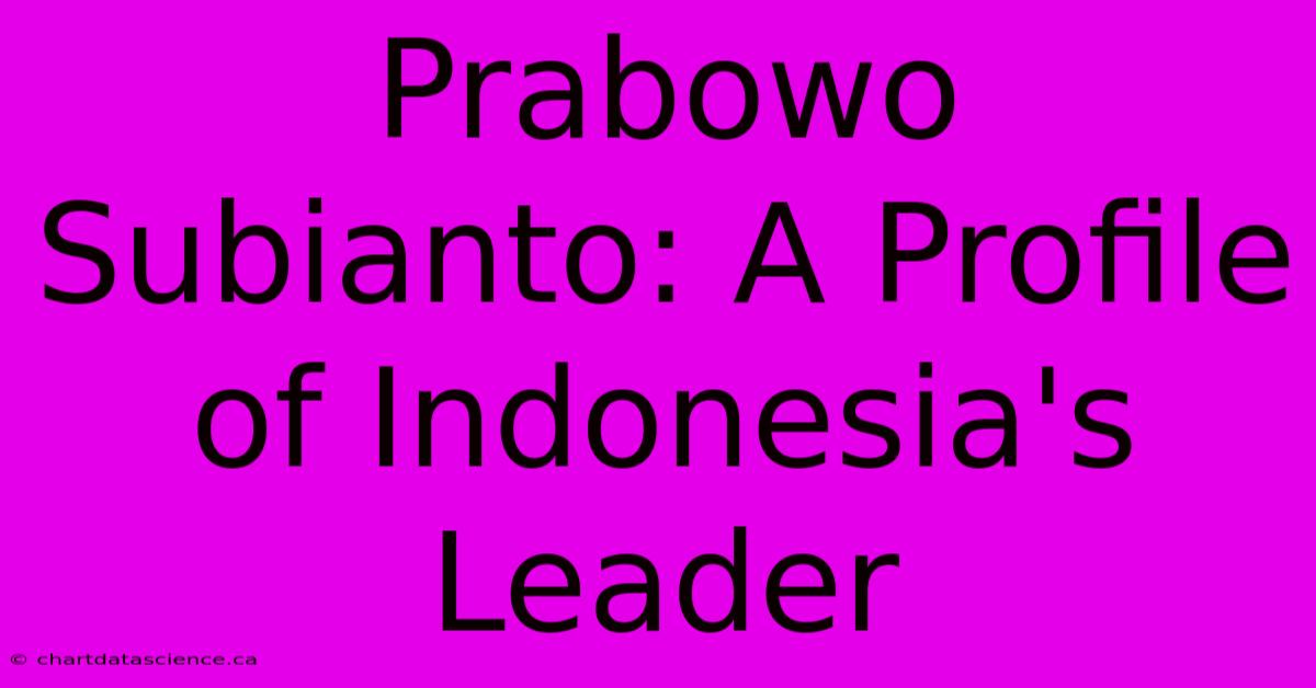 Prabowo Subianto: A Profile Of Indonesia's Leader