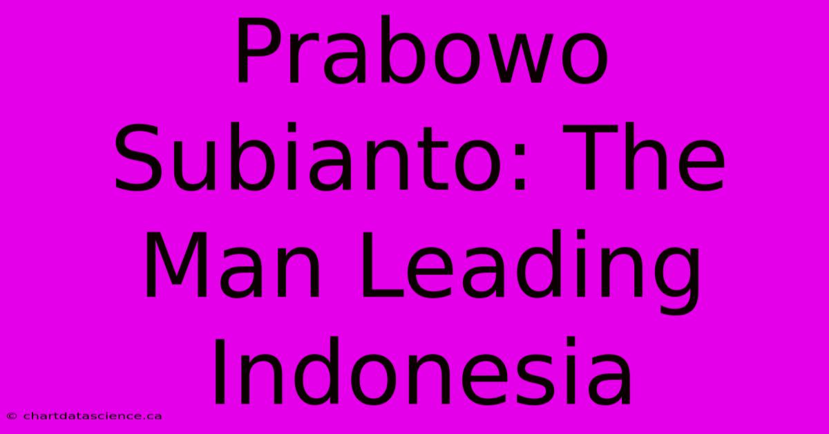 Prabowo Subianto: The Man Leading Indonesia