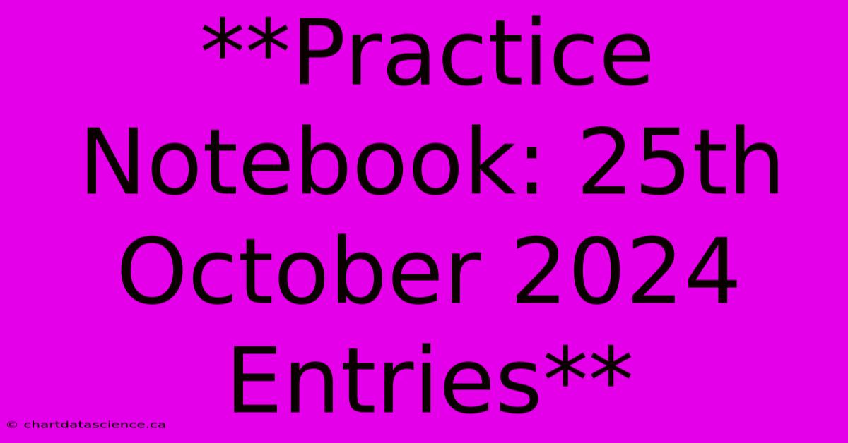 **Practice Notebook: 25th October 2024 Entries** 