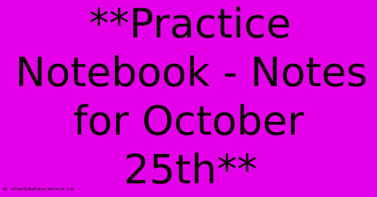 **Practice Notebook - Notes For October 25th**