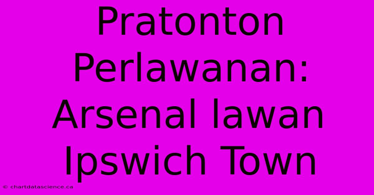 Pratonton Perlawanan: Arsenal Lawan Ipswich Town