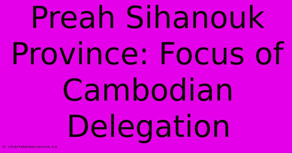 Preah Sihanouk Province: Focus Of Cambodian Delegation 