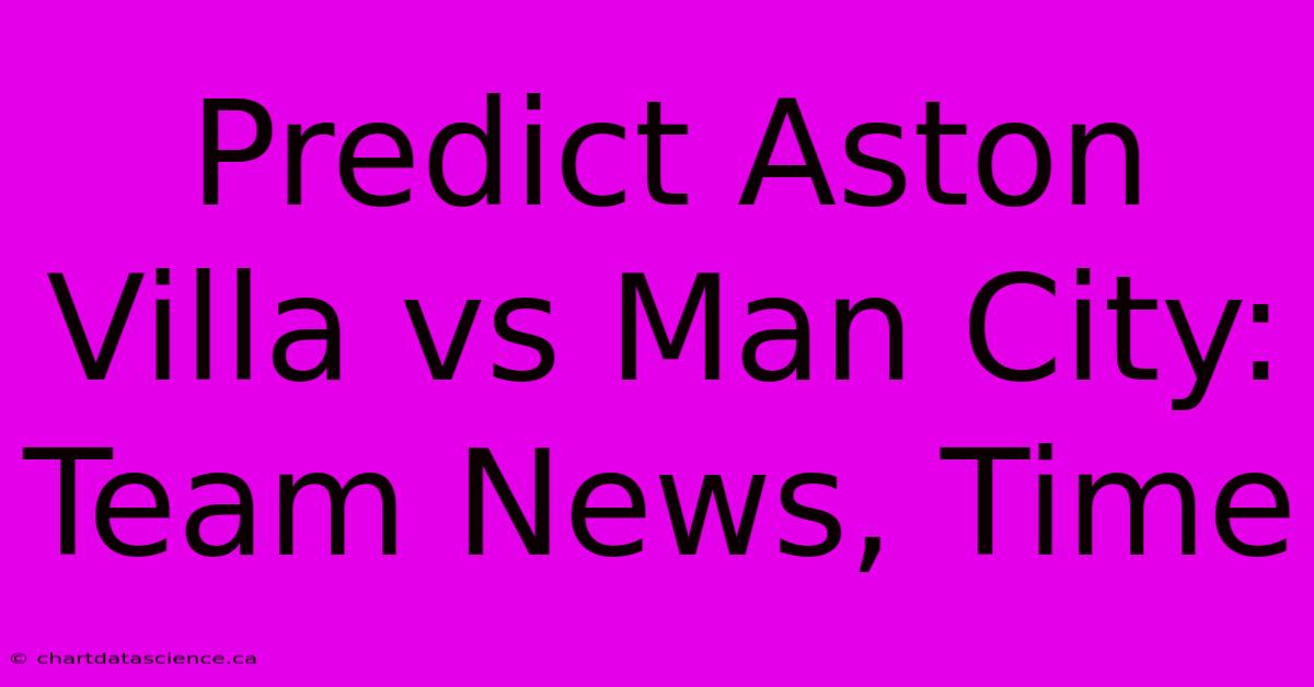 Predict Aston Villa Vs Man City: Team News, Time