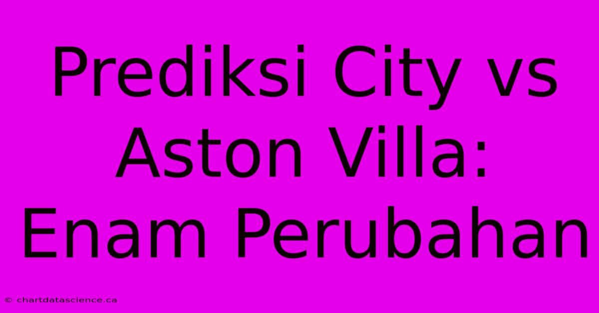 Prediksi City Vs Aston Villa: Enam Perubahan